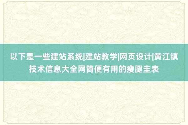 以下是一些建站系统|建站教学|网页设计|黄江镇技术信息大全网简便有用的瘦腿圭表